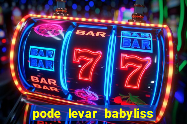 pode levar babyliss no cruzeiro